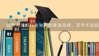 销售人员对行业知识的准备内容，其中不包括：()A、行业水平B、行业产品C、行业规范D、行业动态