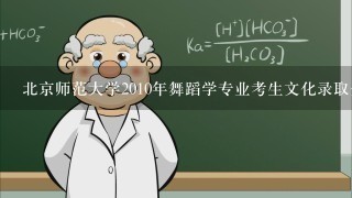 北京师范大学2010年舞蹈学专业考生文化录取分数线是多少？3试舞蹈常识都考些什么？