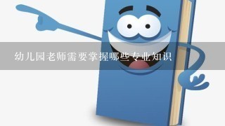 幼儿园老师需要掌握哪些专业知识