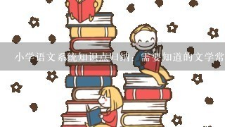 小学语文系统知识点归纳：需要知道的文学常识有哪些?小学期间涉及到的文学常识：包括...