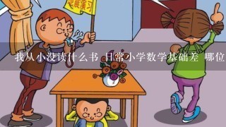 我从小没读什么书 日常小学数学基础差 哪位大神有日常生活基本数学常识的资料的？请好心人发1下，谢谢