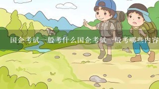 国企考试1般考什么国企考试1般考哪些内容