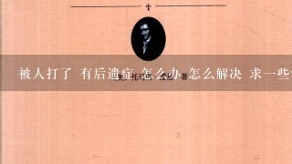 被人打了 有后遗症 怎么办 怎么解决 求1些法律知识