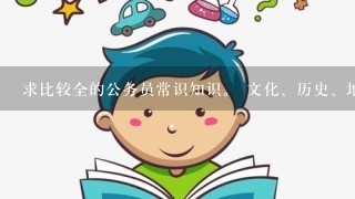 求比较全的公务员常识知识。 文化、历史、地理、政治等，包括国内外的常识点。发送到huan_028@qq.com