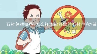 石材包括哪些?怎么样才能够做好石材生意?做石材生意需要懂得哪些知识水平和常识?