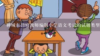 聊城东昌府教师编制小学语文考试的试题类型有哪些？具体都是什么内容啊？？专业知识复习用什么材料啊