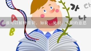 谁可以解释常识，知识，见识，认识的意思