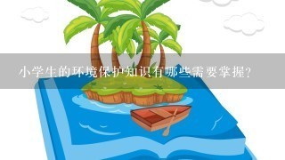 小学生的环境保护知识有哪些需要掌握？