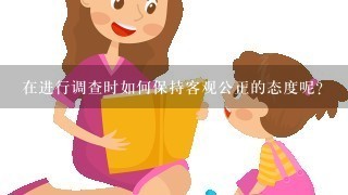 在进行调查时如何保持客观公正的态度呢？