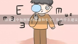 在旅途中如何保持健康和安全？你有什么建议或经验可以分享吗？