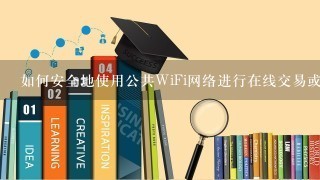 如何安全地使用公共WiFi网络进行在线交易或其他敏感操作？