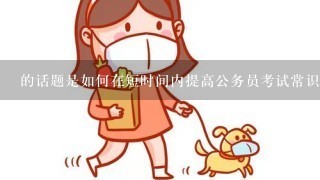 的话题是如何在短时间内提高公务员考试常识水平