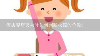 酒店餐厅灭火时如何判断火源的位置?