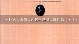 为什么古希腊人的哲学思想以理性思考为主?